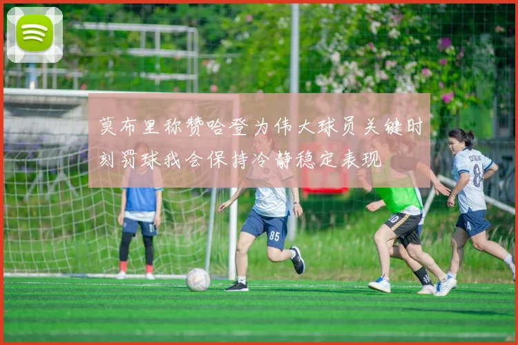 莫布里称赞哈登为伟大球员关键时刻罚球我会保持冷静稳定表现