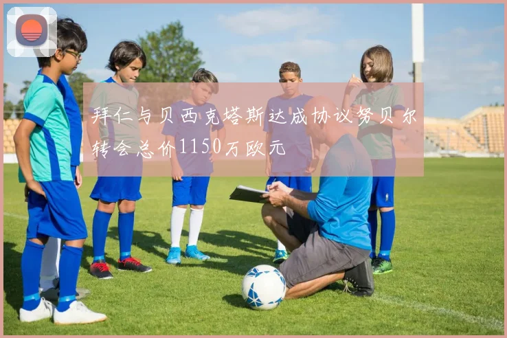 拜仁与贝西克塔斯达成协议努贝尔转会总价1150万欧元