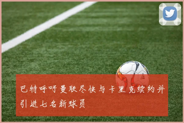 巴特呼吁曼联尽快与卡里克续约并引进七名新球员