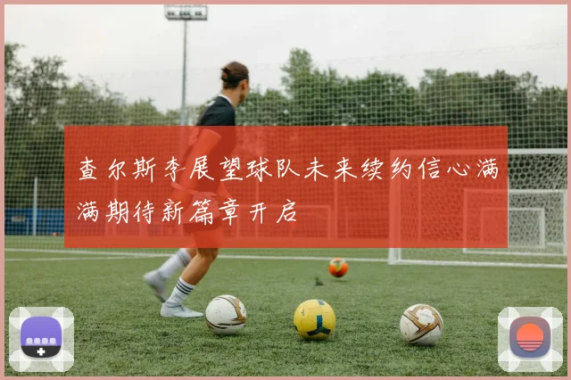 查尔斯李展望球队未来续约信心满满期待新篇章开启