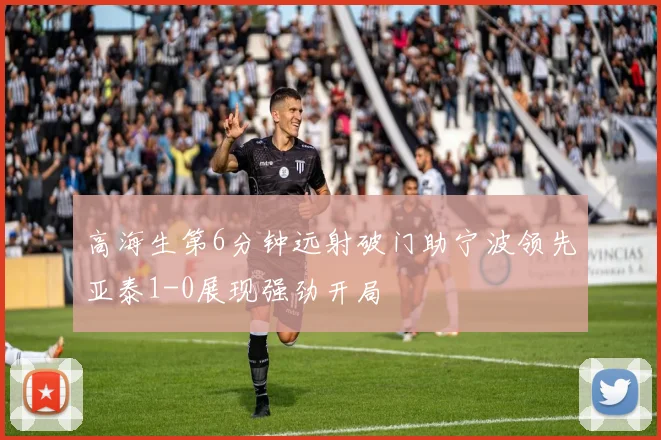 高海生第6分钟远射破门助宁波领先亚泰1-0展现强劲开局
