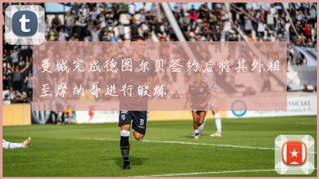 曼城完成德图尔贝签约后将其外租至摩纳哥进行锻炼