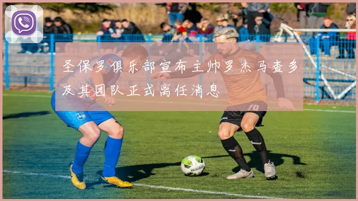 圣保罗俱乐部宣布主帅罗杰马查多及其团队正式离任消息