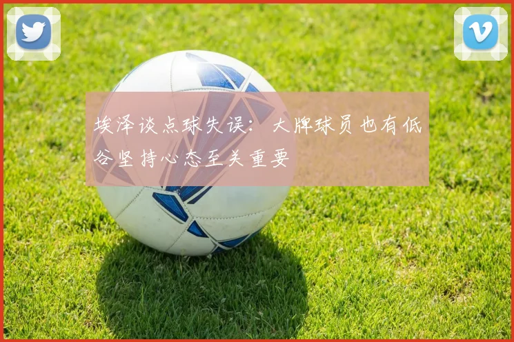埃泽谈点球失误：大牌球员也有低谷坚持心态至关重要