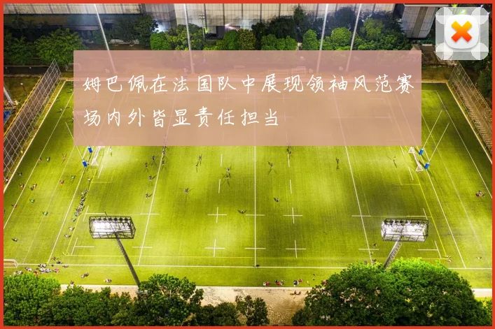 姆巴佩在法国队中展现领袖风范赛场内外皆显责任担当