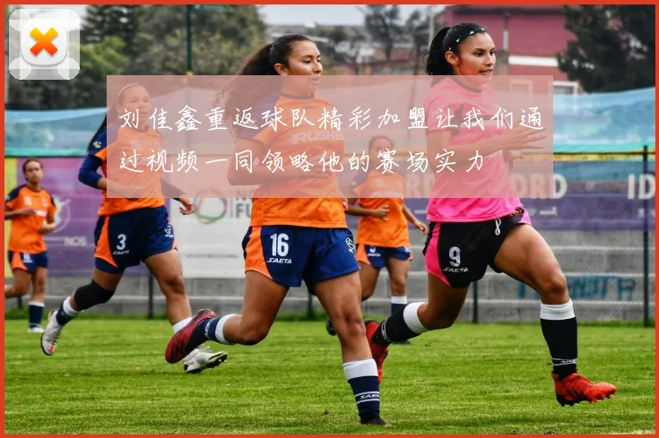 刘佳鑫重返球队精彩加盟让我们通过视频一同领略他的赛场实力