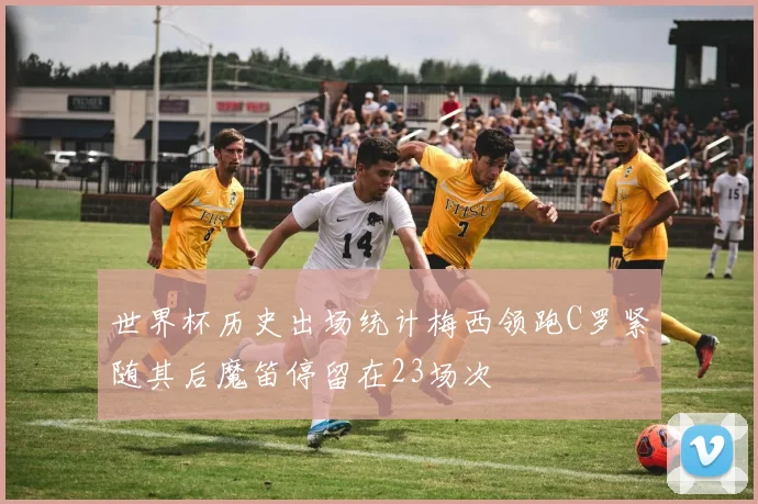 世界杯历史出场统计梅西领跑C罗紧随其后魔笛停留在23场次