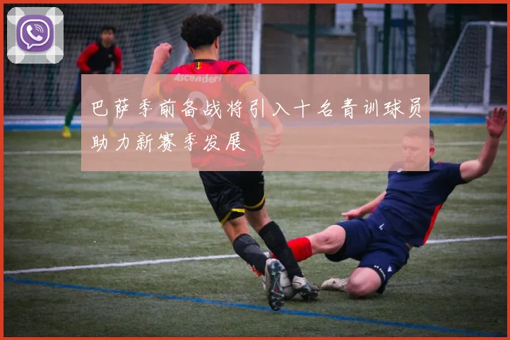 巴萨季前备战将引入十名青训球员助力新赛季发展