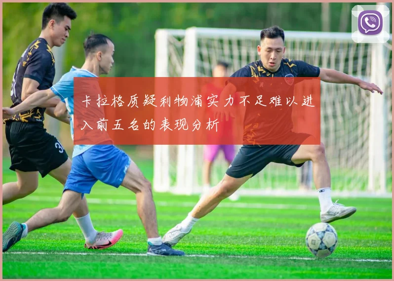 卡拉格质疑利物浦实力不足难以进入前五名的表现分析