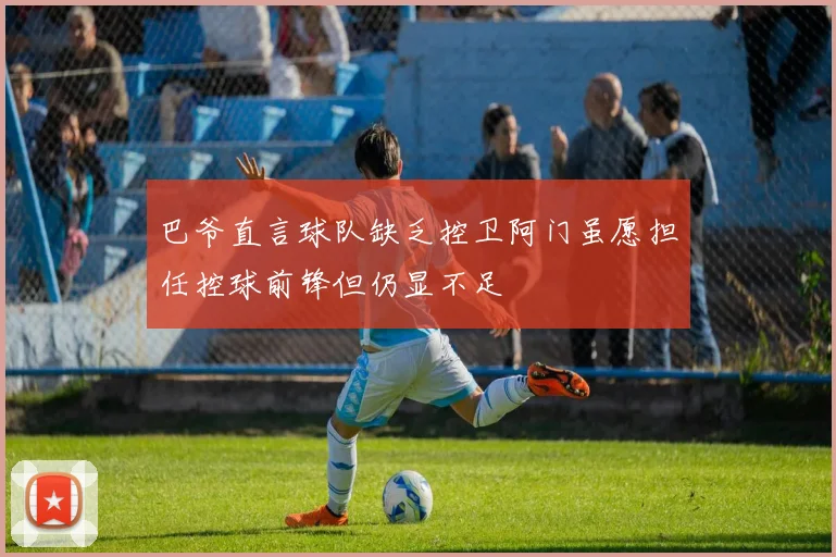 巴爷直言球队缺乏控卫阿门虽愿担任控球前锋但仍显不足
