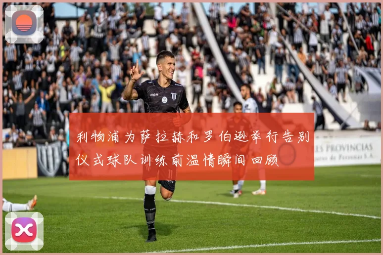 利物浦为萨拉赫和罗伯逊举行告别仪式球队训练前温情瞬间回顾