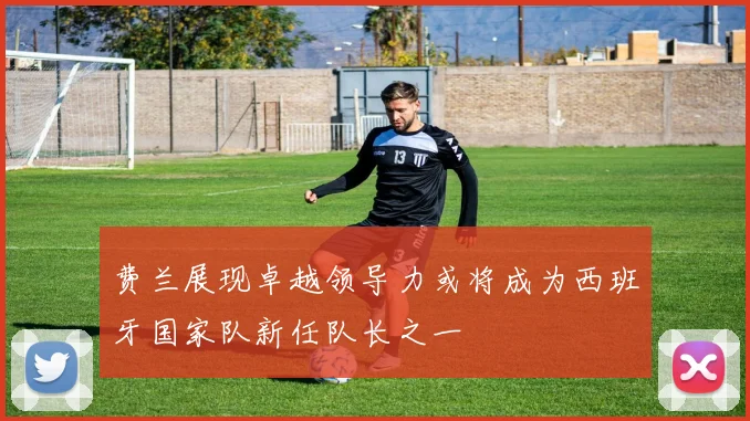 费兰展现卓越领导力或将成为西班牙国家队新任队长之一