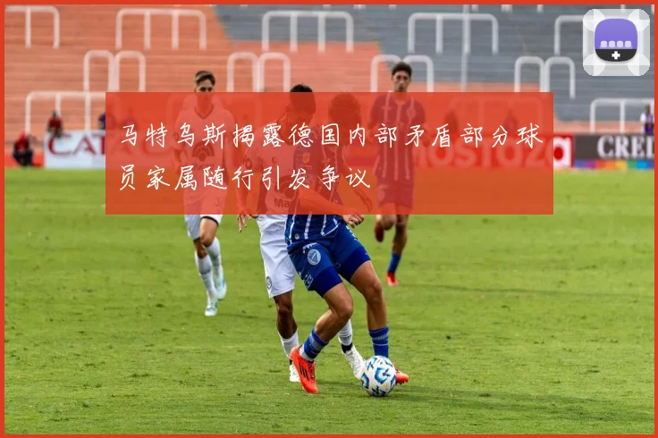 马特乌斯揭露德国内部矛盾部分球员家属随行引发争议