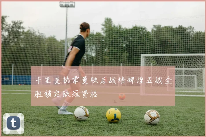 卡里克执掌曼联后战绩辉煌五战全胜锁定欧冠资格