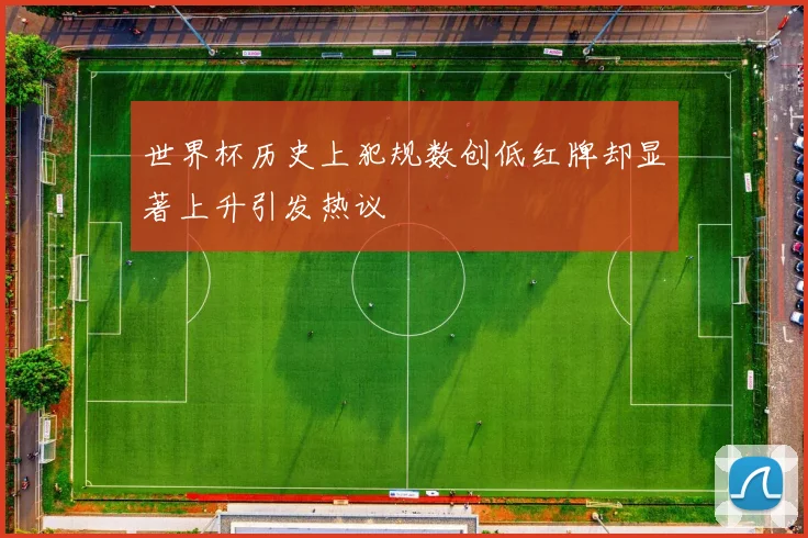 世界杯历史上犯规数创低红牌却显著上升引发热议
