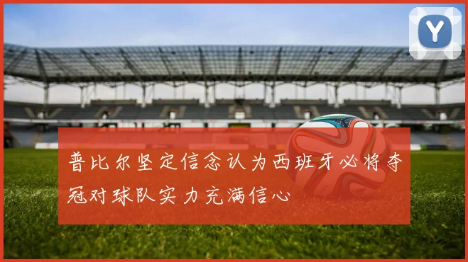 普比尔坚定信念认为西班牙必将夺冠对球队实力充满信心