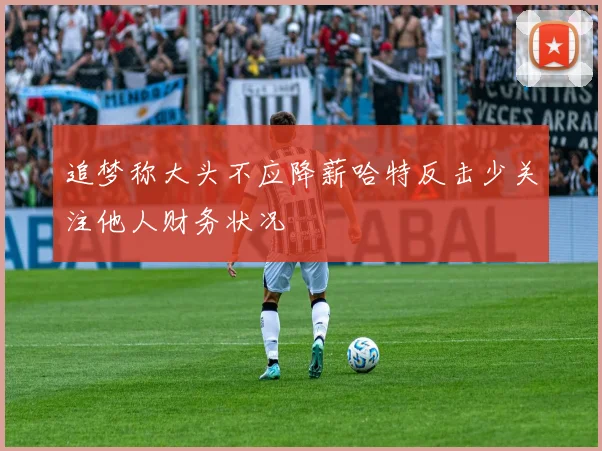 追梦称大头不应降薪哈特反击少关注他人财务状况
